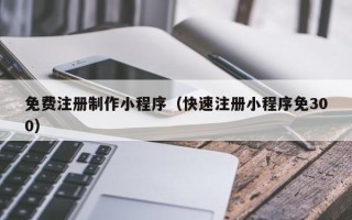 香河免费注册制作小程序（快速注册小程序免300）