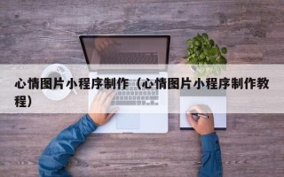 香河心情图片小程序制作（心情图片小程序制作教程）