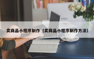 香河卖商品小程序制作（卖商品小程序制作方法）