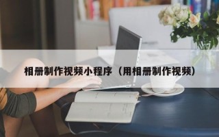 香河相册制作视频小程序（用相册制作视频）