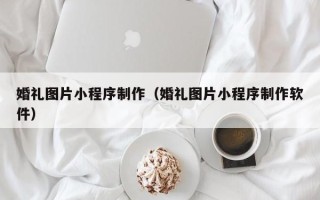 香河婚礼图片小程序制作（婚礼图片小程序制作软件）