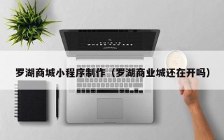 香河罗湖商城小程序制作（罗湖商业城还在开吗）